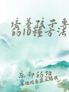 培养孩子专注力的10种方法有啥