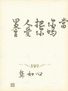 男人把你当亲人会爱你吗