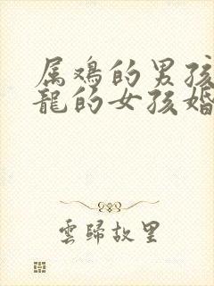 属鸡的男孩和属龙的女孩婚配合适吗