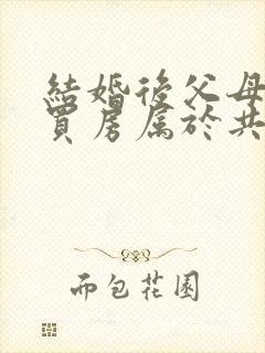 结婚后父母出资买房属于共同财产吗