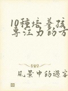 10种培养孩子专注力的方法