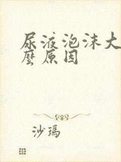 尿液泡沫大是什么原因