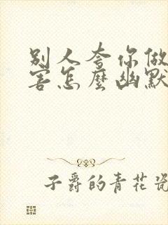 别人夸你做事厉害怎么幽默回答