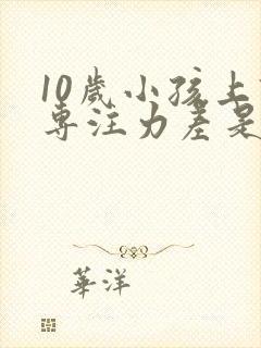 10岁小孩上课专注力差是怎么回事