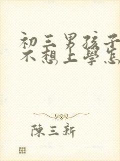 初三男孩子叛逆不想上学怎么办