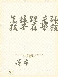 怎样跟老师沟通孩子在学校的情况