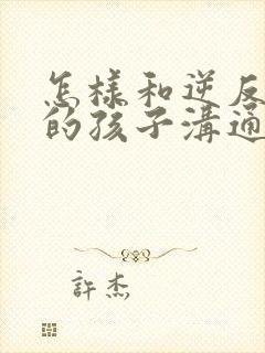 怎样和逆反心理的孩子沟通