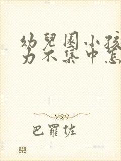 幼儿园小孩注意力不集中怎么治