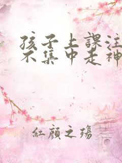 孩子上课注意力不集中走神怎么治