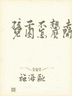 孩子不想去上幼儿园怎么开导