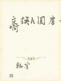 交换h圆房～嗯啊