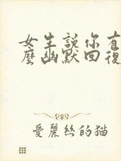 女生说你有趣怎么幽默回复