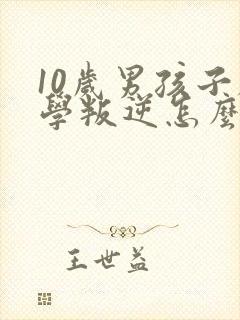 10岁男孩子厌学叛逆怎么办