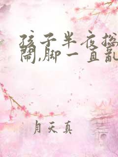 孩子半夜总是哭闹,脚一直乱踢怎么回事