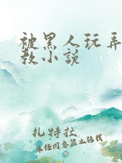 被黑人玩弄h调教小说