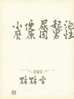 小便尿起泡是什么原因男性