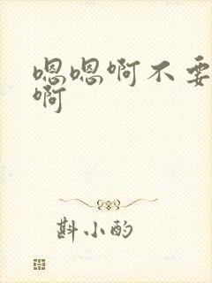 嗯嗯啊不要了嗯啊