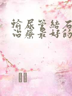 输尿管结石怎么治疗最好的方法