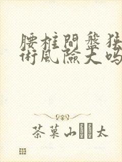 腰椎间盘狭窄手术风险大吗?