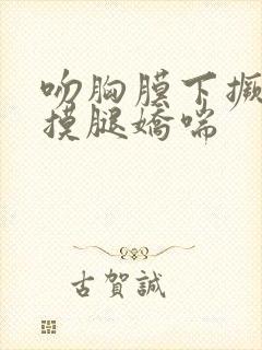 吻胸膜下撅屁股摸腿娇喘