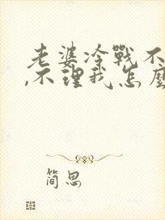 老婆冷战不把哄,不理我怎么办