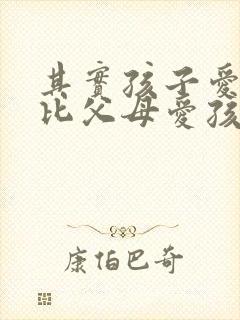 其实孩子爱父母比父母爱孩子更多