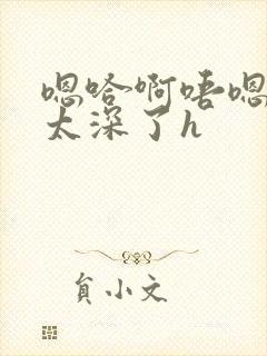 嗯哈啊唔嗯轻点太深了h