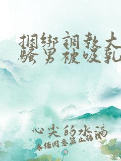 捆绑调教大胸肌骚男被吸乳玩弄gv