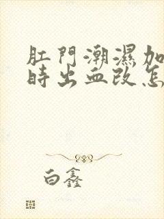 肛门潮湿加大便时出血改怎么治啊