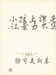 小孩上课老发呆,注意力不集中怎么办