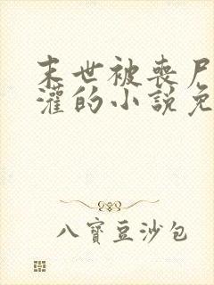 末世被丧尸们浇灌的小说免费阅读