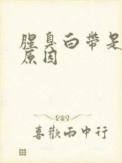 腥臭白带是什么原因