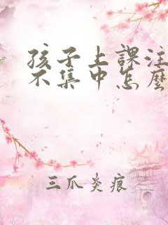 孩子上课注意力不集中怎么改善