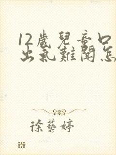 12岁儿童口臭出气难闻怎么解决