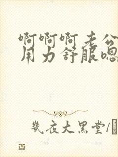 啊啊啊老公干我用力舒服嗯