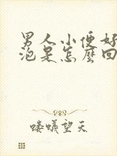 男人小便好多泡泡是怎么回事