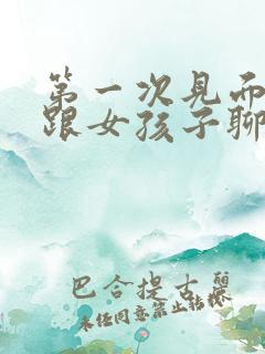 第一次见面怎么跟女孩子聊天