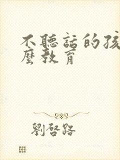 不听话的孩子怎么教育