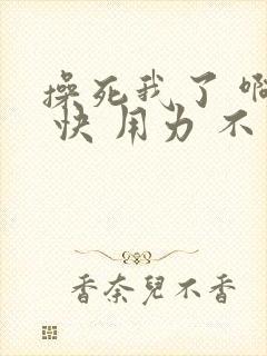 操死我了 啊啊 快 用力 不