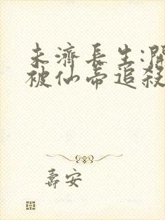 未济长生:开局被仙帝追杀小说