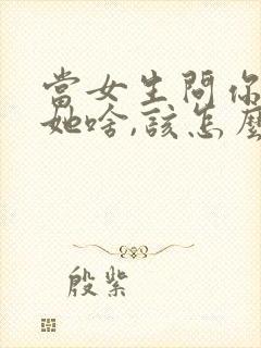 当女生问你喜欢她啥,该怎么回答