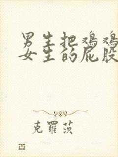 男生把鸡鸡插进女生的屁股里动漫