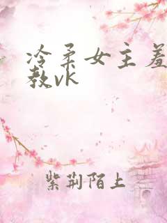 冷柔女主羞辱调教vk