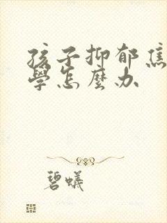 孩子抑郁焦虑厌学怎么办