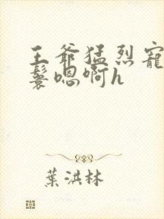 王爷猛烈宠幸丫鬟嗯啊h