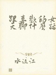 跟喜欢的女孩聊天聊什么话题