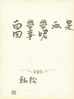 白带带血是怎么回事呢