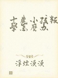 十岁小孩叛逆厌学怎么办