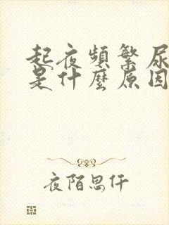 起夜频繁尿还多是什么原因男性