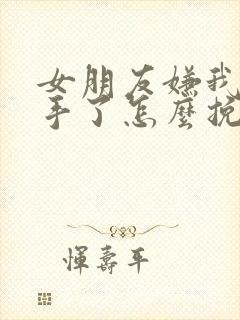 女朋友嫌我烦分手了怎么挽回